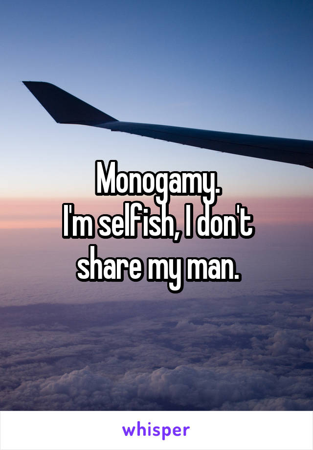 Monogamy.
I'm selfish, I don't share my man.