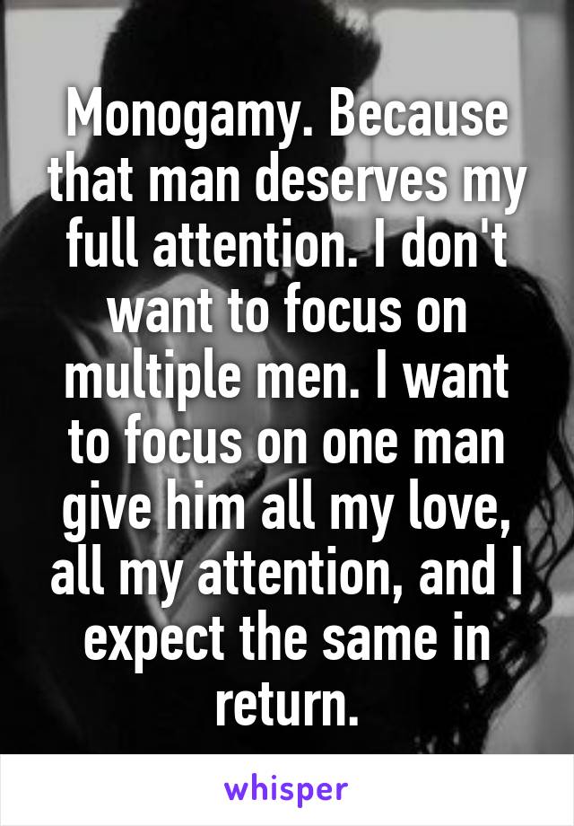 Monogamy. Because that man deserves my full attention. I don't want to focus on multiple men. I want to focus on one man give him all my love, all my attention, and I expect the same in return.