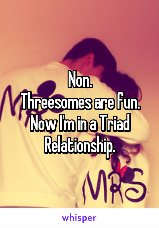 Non.
Threesomes are fun.
Now I'm in a Triad Relationship.