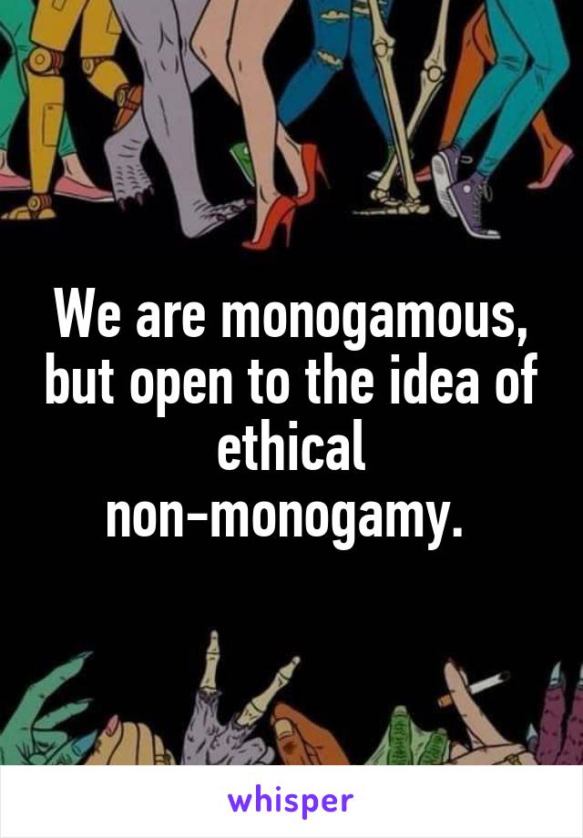 We are monogamous, but open to the idea of ethical non-monogamy. 