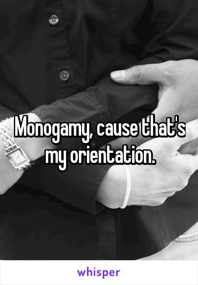 Monogamy, cause that's my orientation.