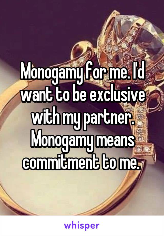 Monogamy for me. I'd want to be exclusive with my partner. Monogamy means commitment to me. 