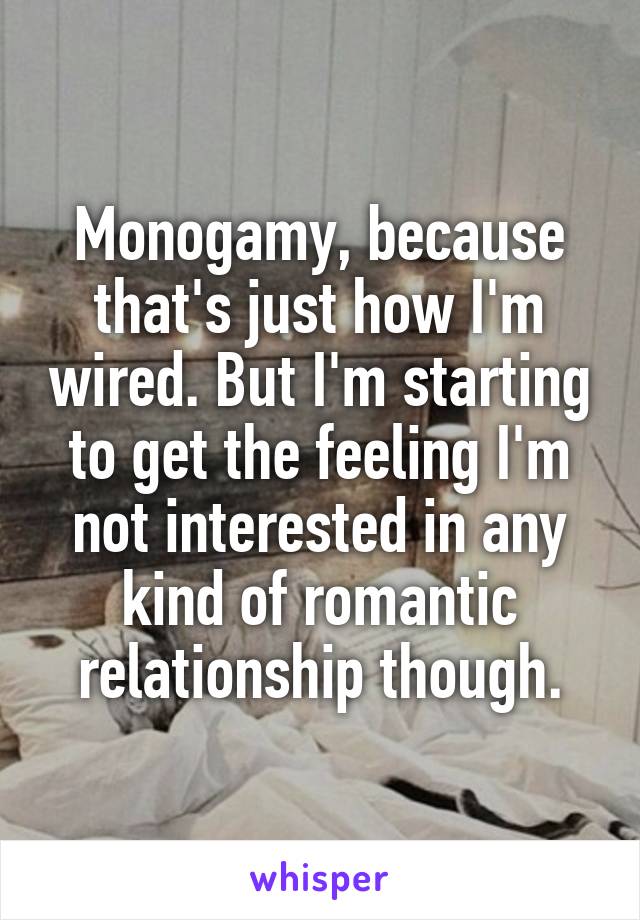 Monogamy, because that's just how I'm wired. But I'm starting to get the feeling I'm not interested in any kind of romantic relationship though.