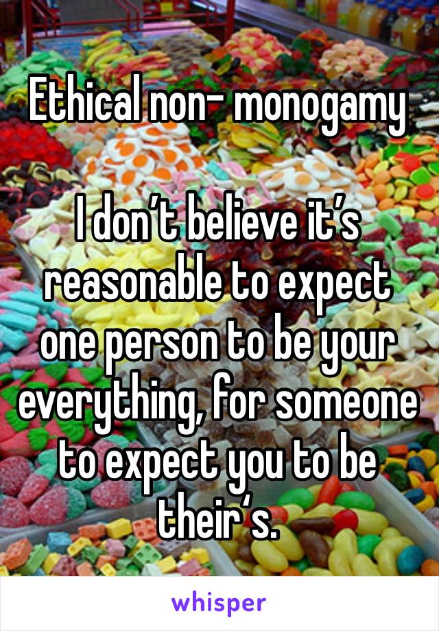 Ethical non- monogamy 

I don’t believe it’s reasonable to expect one person to be your everything, for someone to expect you to be their‘s. 