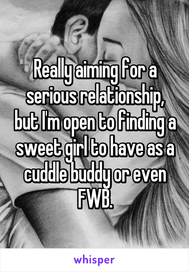 Really aiming for a serious relationship, but I'm open to finding a sweet girl to have as a cuddle buddy or even FWB.