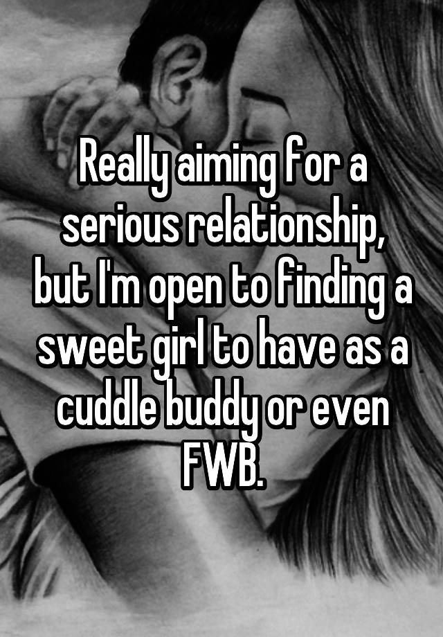 Really aiming for a serious relationship, but I'm open to finding a sweet girl to have as a cuddle buddy or even FWB.