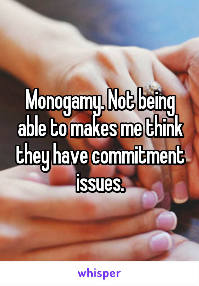 Monogamy. Not being able to makes me think they have commitment issues.