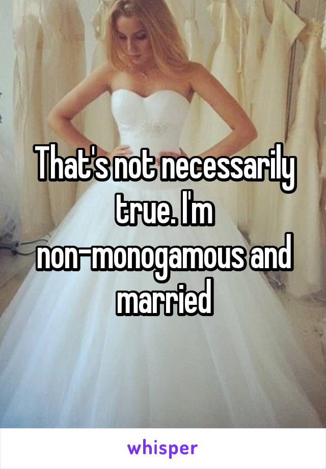 That's not necessarily true. I'm non-monogamous and married