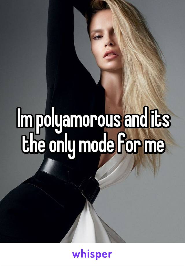 Im polyamorous and its the only mode for me