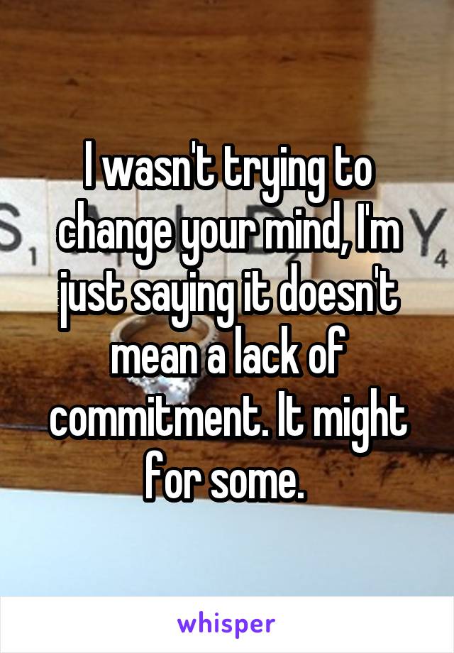 I wasn't trying to change your mind, I'm just saying it doesn't mean a lack of commitment. It might for some. 