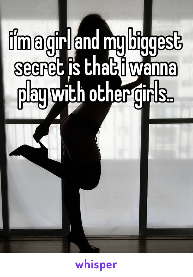 i’m a girl and my biggest secret is that i wanna play with other girls..