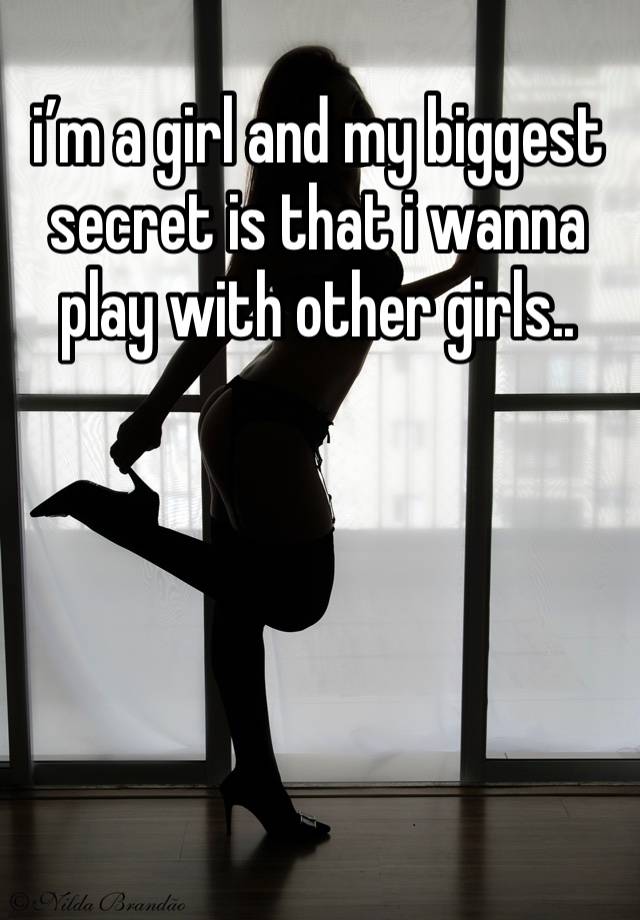 i’m a girl and my biggest secret is that i wanna play with other girls..