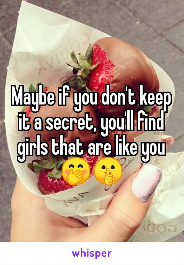 Maybe if you don't keep it a secret, you'll find girls that are like you 🤭🤫