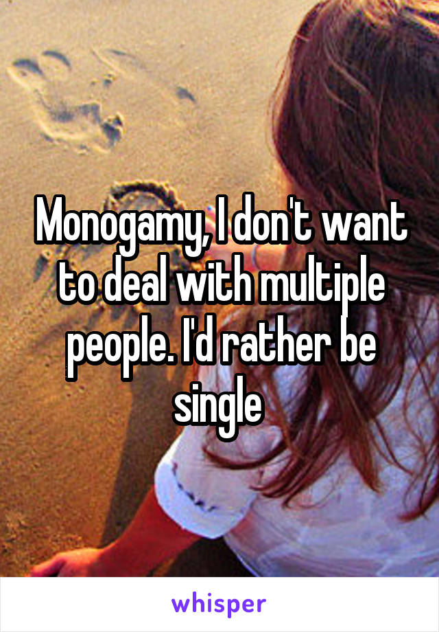 Monogamy, I don't want to deal with multiple people. I'd rather be single 