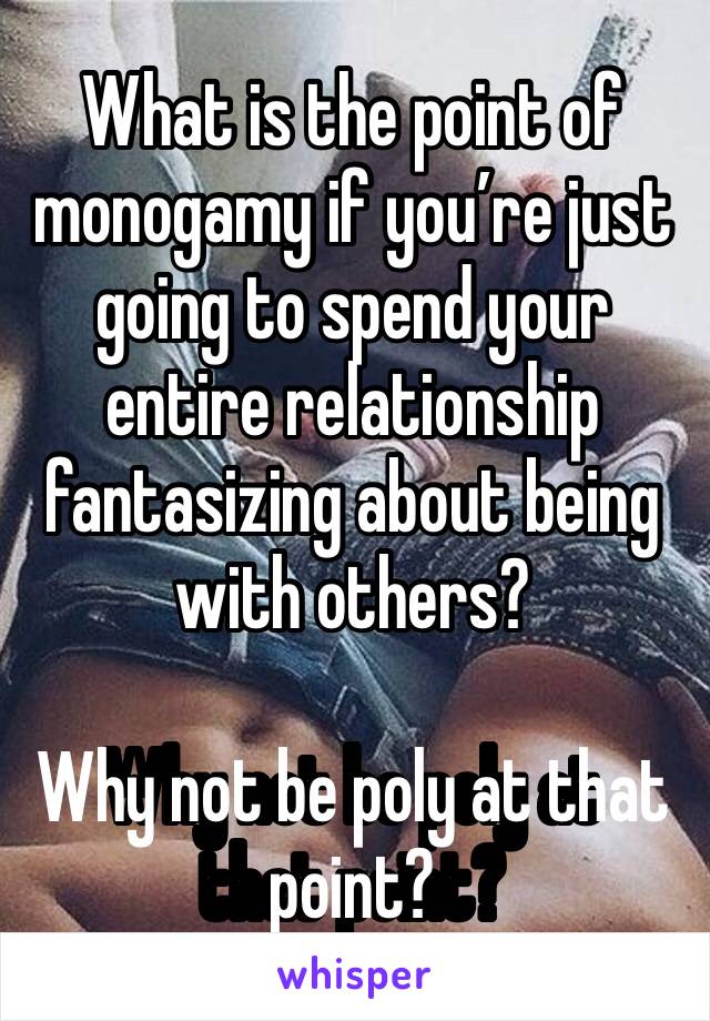 What is the point of monogamy if you’re just going to spend your entire relationship fantasizing about being with others? 

Why not be poly at that point?