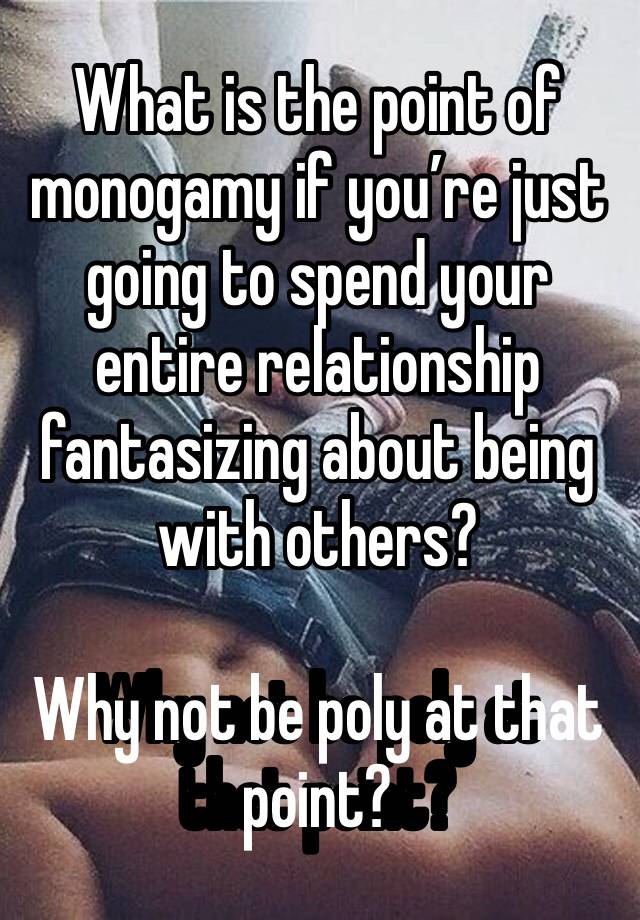 What is the point of monogamy if you’re just going to spend your entire relationship fantasizing about being with others? 

Why not be poly at that point?