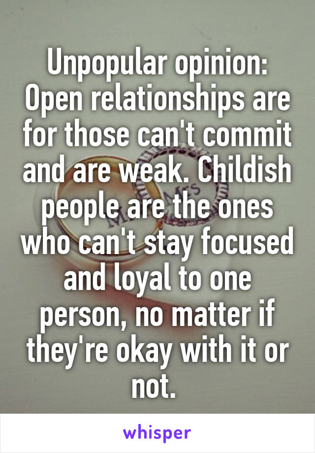 Unpopular opinion: Open relationships are for those can't commit and are weak. Childish people are the ones who can't stay focused and loyal to one person, no matter if they're okay with it or not. 