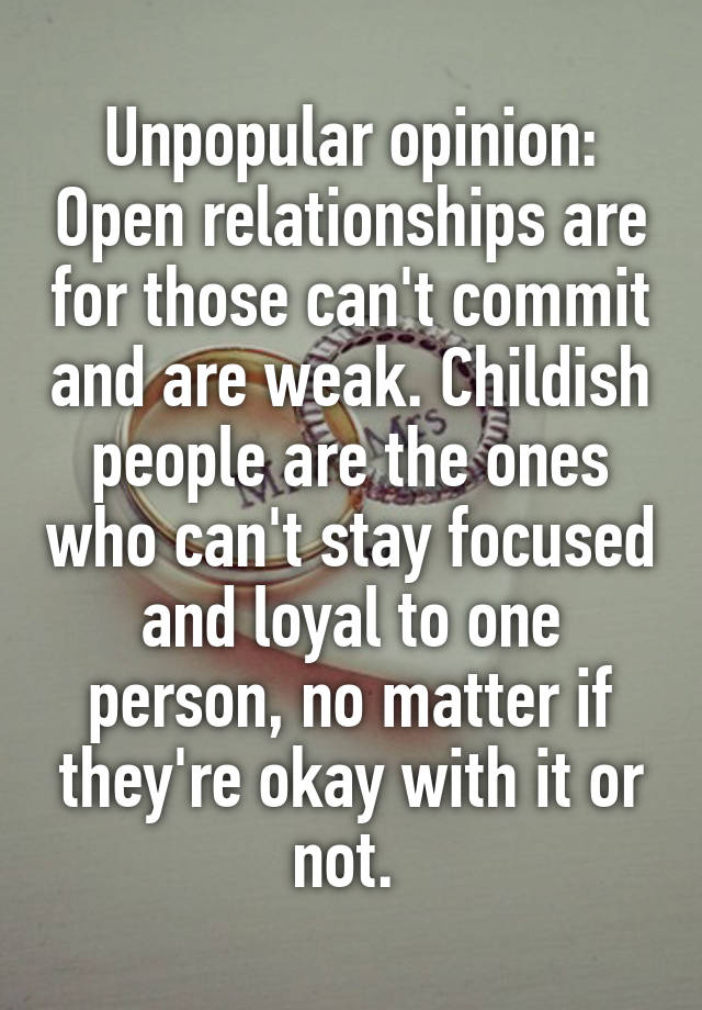 Unpopular opinion: Open relationships are for those can't commit and are weak. Childish people are the ones who can't stay focused and loyal to one person, no matter if they're okay with it or not. 