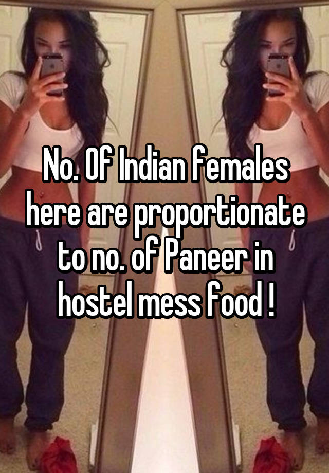 No. Of Indian females here are proportionate to no. of Paneer in hostel mess food !