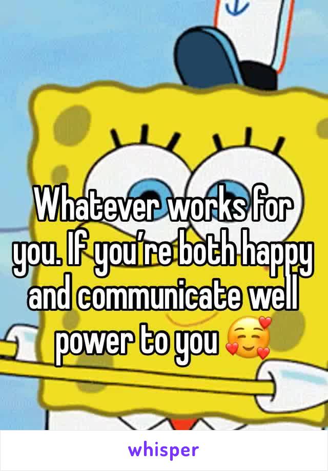 Whatever works for you. If you’re both happy and communicate well power to you 🥰