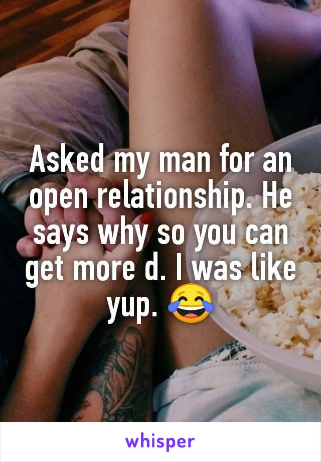 Asked my man for an open relationship. He says why so you can get more d. I was like yup. 😂