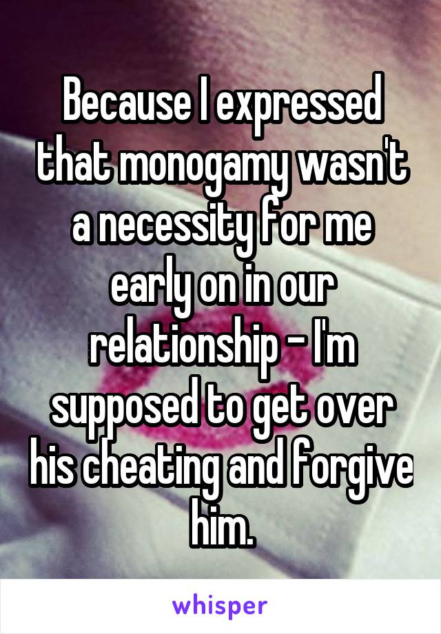 Because I expressed that monogamy wasn't a necessity for me early on in our relationship - I'm supposed to get over his cheating and forgive him.