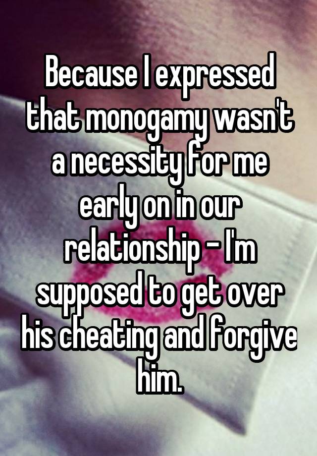 Because I expressed that monogamy wasn't a necessity for me early on in our relationship - I'm supposed to get over his cheating and forgive him.