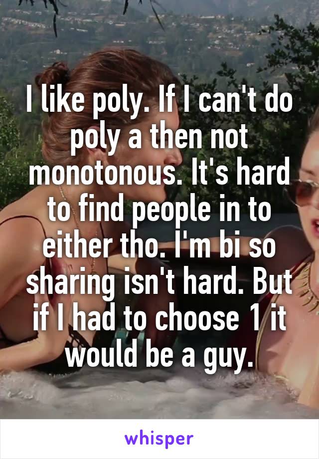 I like poly. If I can't do poly a then not monotonous. It's hard to find people in to either tho. I'm bi so sharing isn't hard. But if I had to choose 1 it would be a guy.