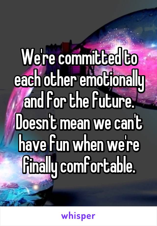 We're committed to each other emotionally and for the future. Doesn't mean we can't have fun when we're finally comfortable.