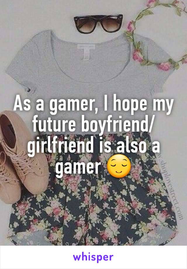 As a gamer, I hope my future boyfriend/girlfriend is also a gamer 😌