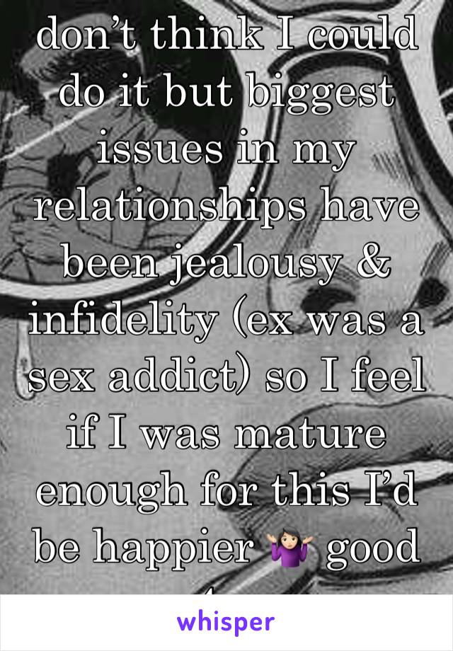 don’t think I could do it but biggest issues in my relationships have been jealousy & infidelity (ex was a sex addict) so I feel if I was mature enough for this I’d be happier 🤷🏻‍♀️ good 4 u