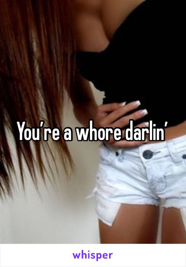 You’re a whore darlin’