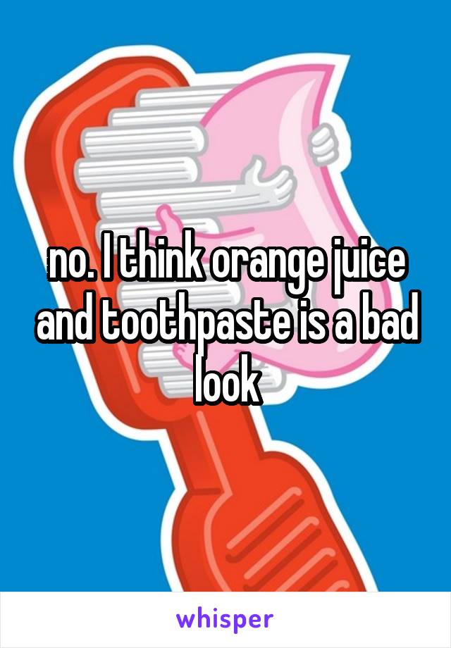 no. I think orange juice and toothpaste is a bad look