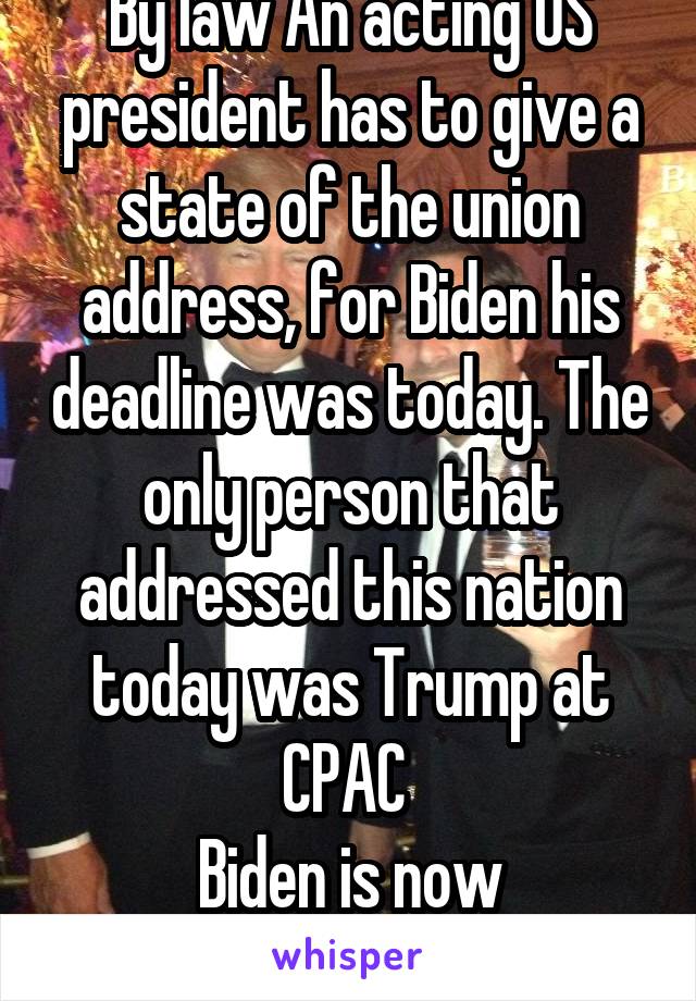  By law An acting US president has to give a state of the union address, for Biden his deadline was today. The only person that addressed this nation today was Trump at CPAC 
Biden is now impeachable 