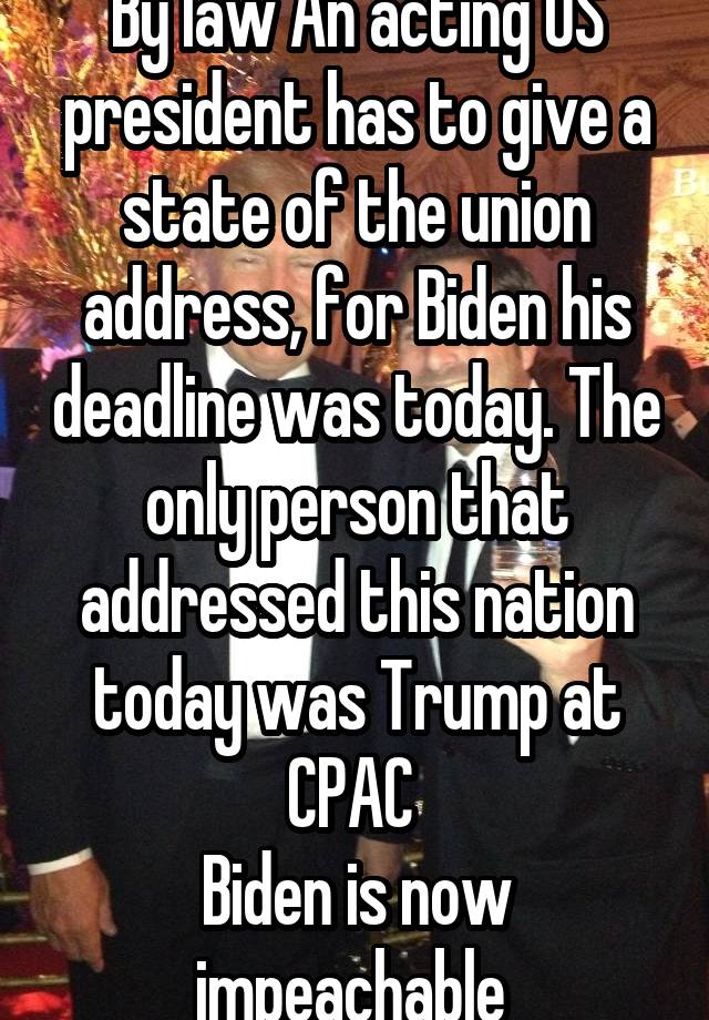  By law An acting US president has to give a state of the union address, for Biden his deadline was today. The only person that addressed this nation today was Trump at CPAC 
Biden is now impeachable 