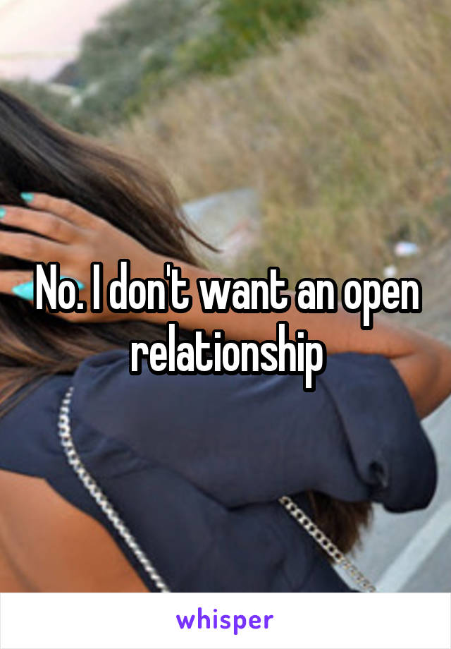 No. I don't want an open relationship