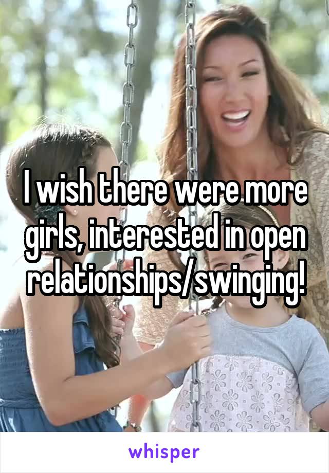 I wish there were more girls, interested in open relationships/swinging!