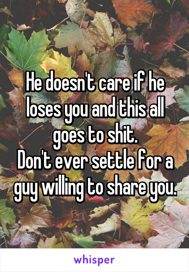 He doesn't care if he loses you and this all goes to shit.
Don't ever settle for a guy willing to share you.