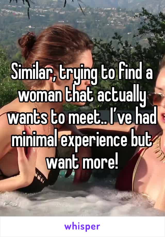 Similar, trying to find a woman that actually wants to meet.. I’ve had minimal experience but want more!