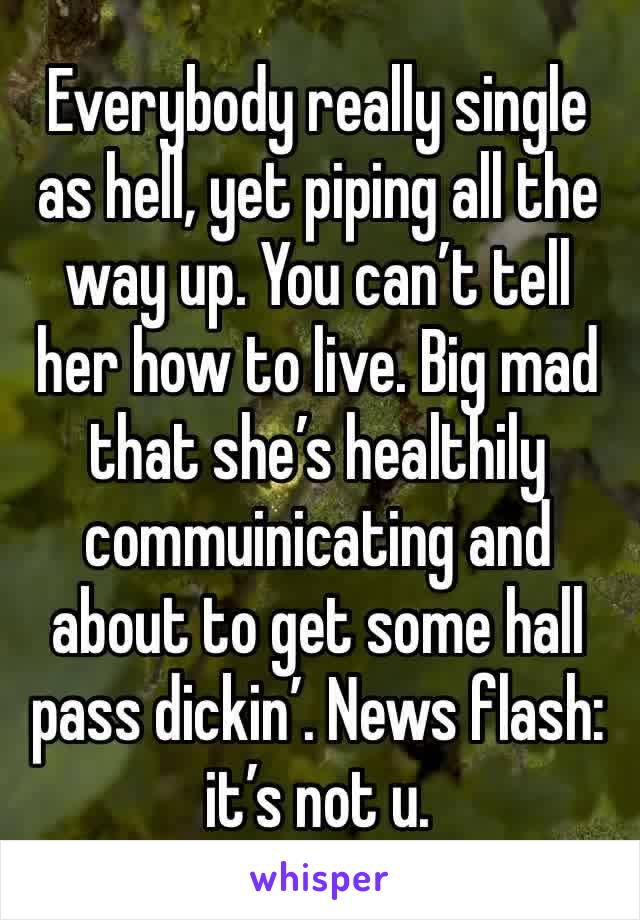 Everybody really single as hell, yet piping all the way up. You can’t tell her how to live. Big mad that she’s healthily commuinicating and about to get some hall pass dickin’. News flash: it’s not u.