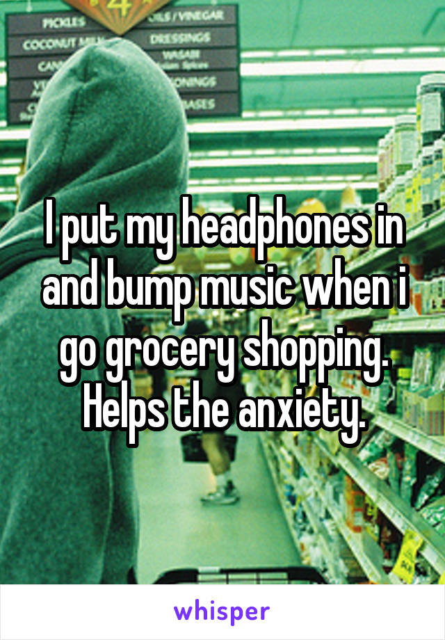 I put my headphones in and bump music when i go grocery shopping. Helps the anxiety.