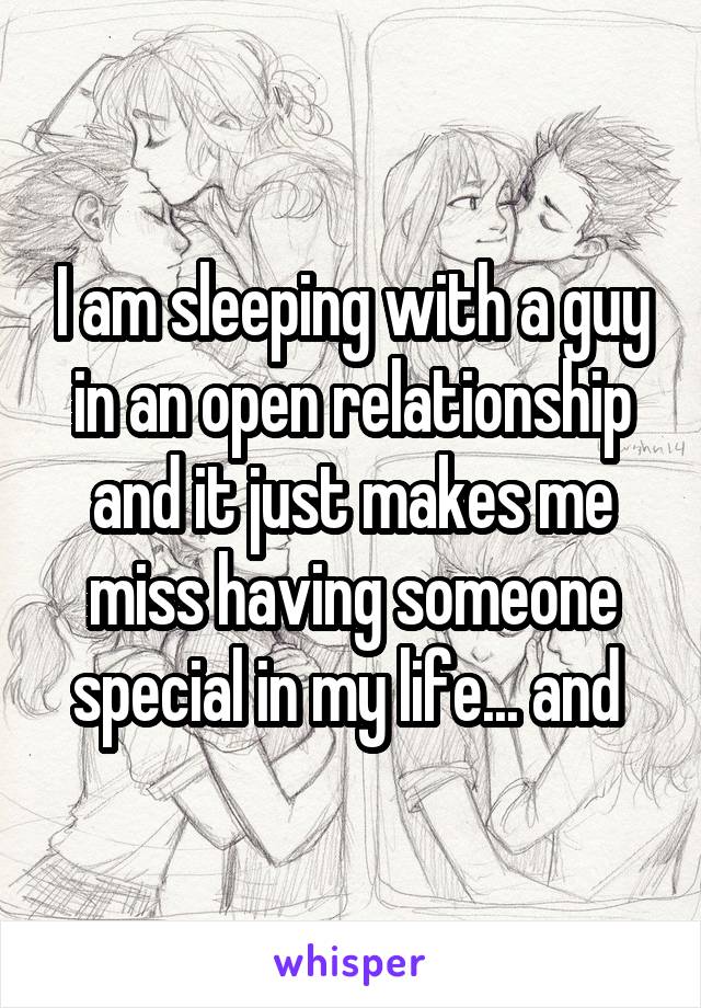 I am sleeping with a guy in an open relationship and it just makes me miss having someone special in my life... and 