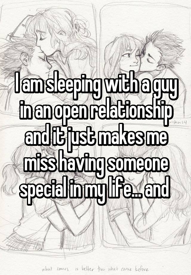 I am sleeping with a guy in an open relationship and it just makes me miss having someone special in my life... and 