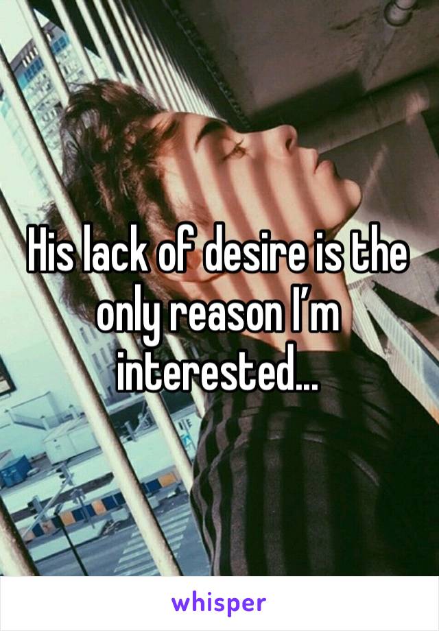 His lack of desire is the only reason I’m interested...