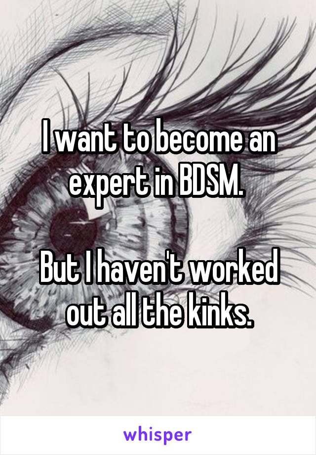 I want to become an expert in BDSM. 

But I haven't worked out all the kinks.