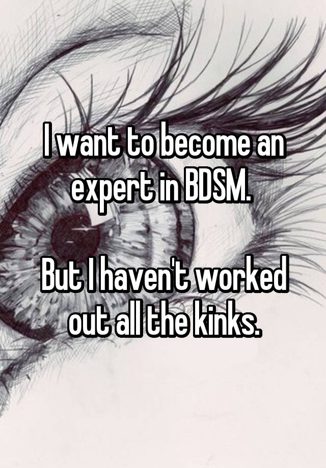 I want to become an expert in BDSM. 

But I haven't worked out all the kinks.