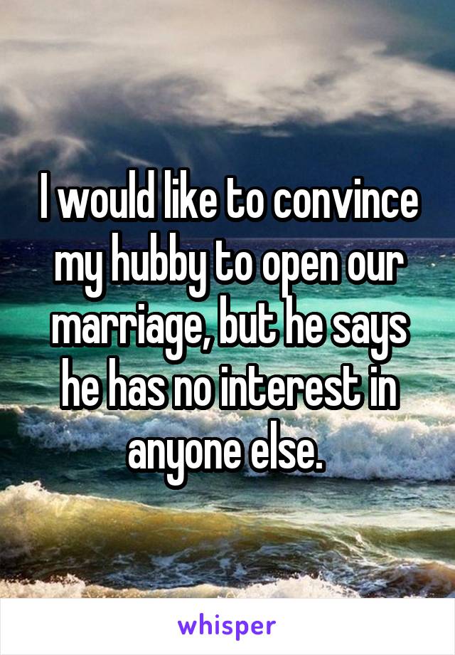 I would like to convince my hubby to open our marriage, but he says he has no interest in anyone else. 