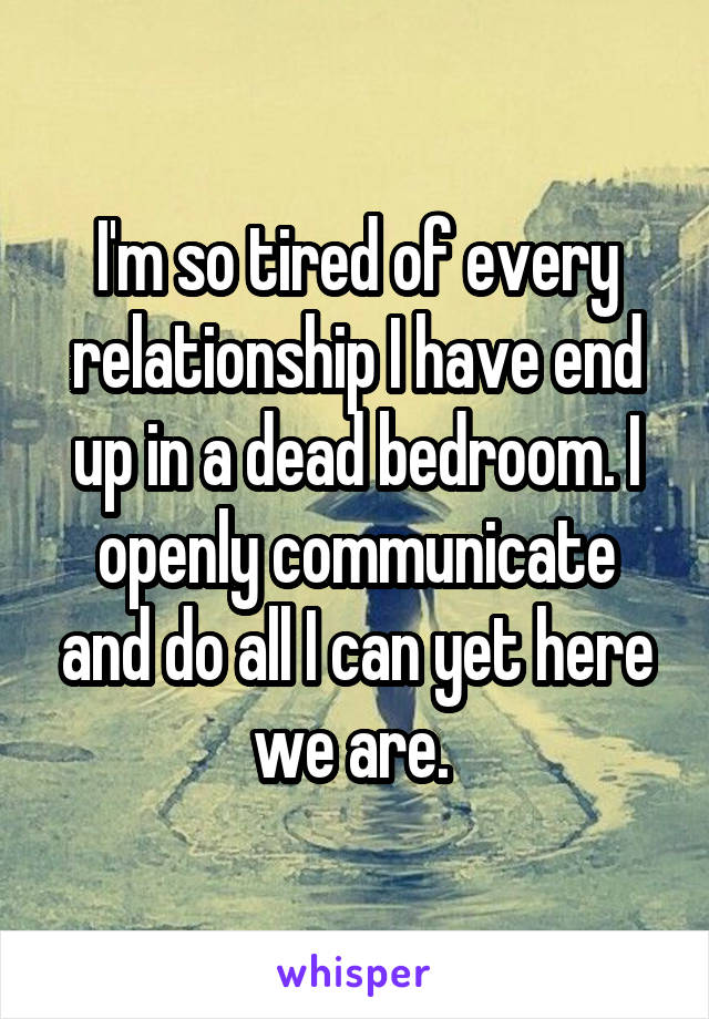 I'm so tired of every relationship I have end up in a dead bedroom. I openly communicate and do all I can yet here we are. 