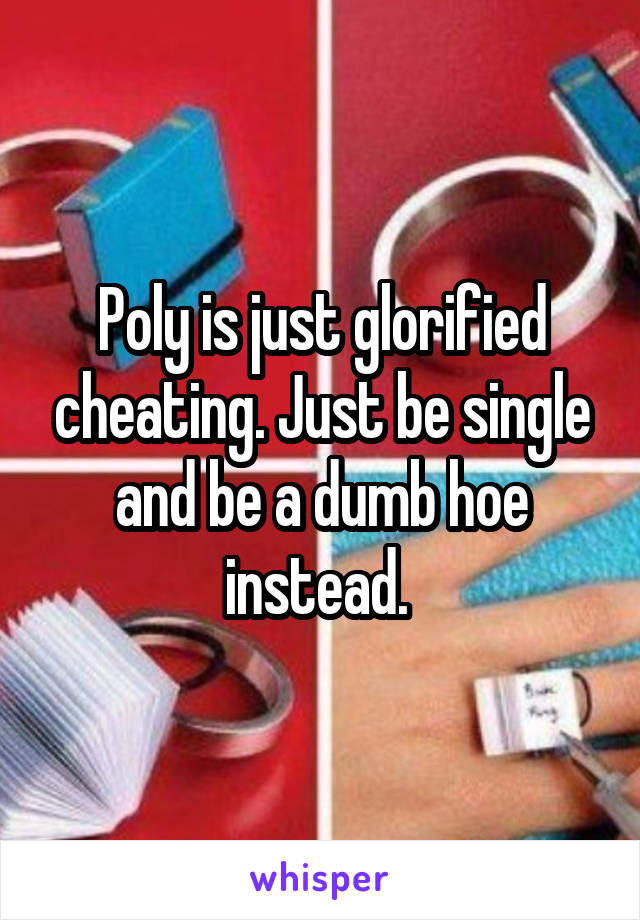 Poly is just glorified cheating. Just be single and be a dumb hoe instead. 