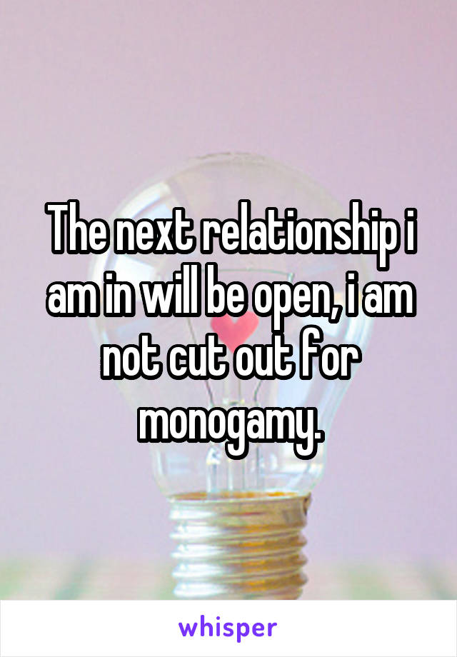 The next relationship i am in will be open, i am not cut out for monogamy.